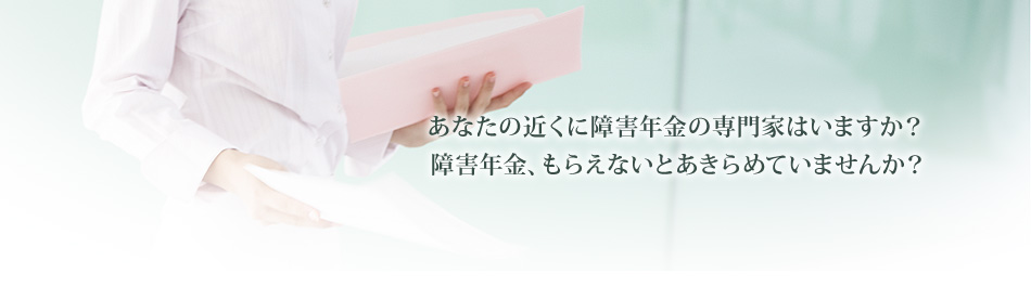 あなたの近くに障害年金の専門家はいますか?障害年金、もらえないとあきらめていませんか?